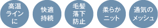 高温ラインに／快適持続／毛髪落下防止／柔らかニット／通気のメッシュ